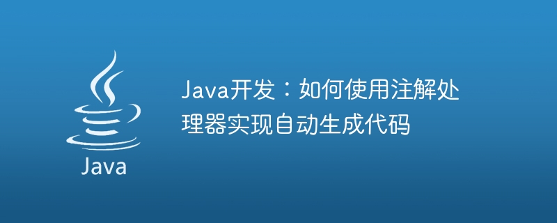 Java 개발: 주석 프로세서를 사용하여 자동으로 코드를 생성하는 방법