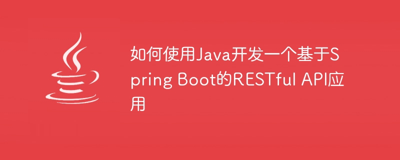 如何使用Java开发一个基于Spring Boot的RESTful API应用