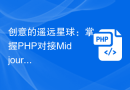 创意的遥远星球：掌握PHP对接Midjourney，开发出新颖的AI绘画技巧