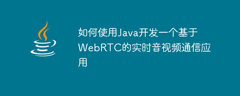 如何使用Java開發一個基於WebRTC的即時音視訊通訊應用