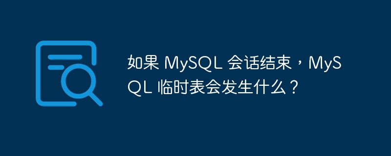 如果 MySQL 会话结束，MySQL 临时表会发生什么？