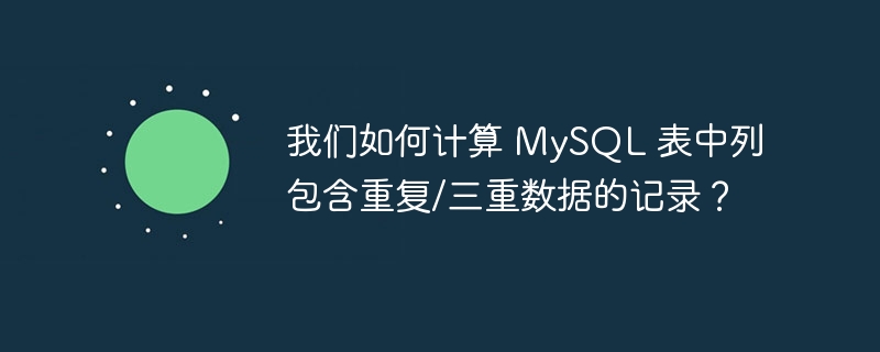 我们如何计算 MySQL 表中列包含重复/三重数据的记录？