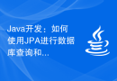 Java开发：如何使用JPA进行数据库查询和持久化