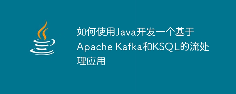 如何使用Java开发一个基于Apache Kafka和KSQL的流处理应用