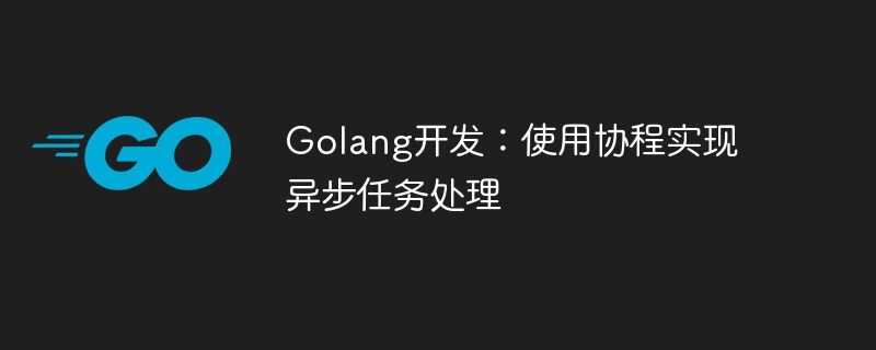 Développement Golang : utiliser des coroutines pour implémenter le traitement des tâches asynchrones