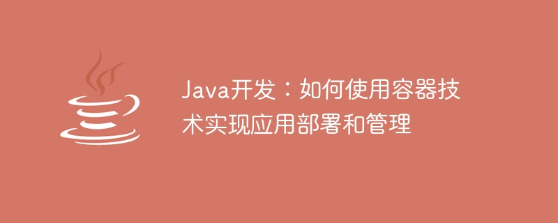 Java開發：如何使用容器技術實現應用部署與管理