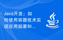 Java开发：如何使用容器技术实现应用部署和管理