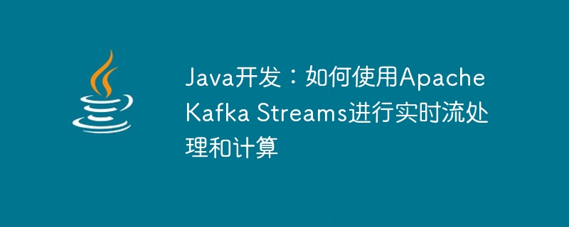 Java开发：如何使用Apache Kafka Streams进行实时流处理和计算