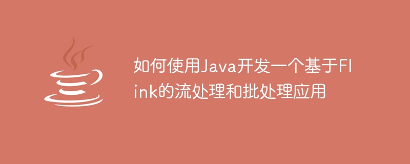 如何使用Java开发一个基于Flink的流处理和批处理应用