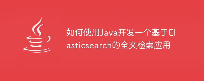 How to use Java to develop a full-text search application based on Elasticsearch