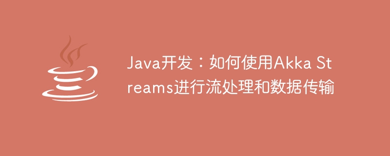 Java开发：如何使用Akka Streams进行流处理和数据传输