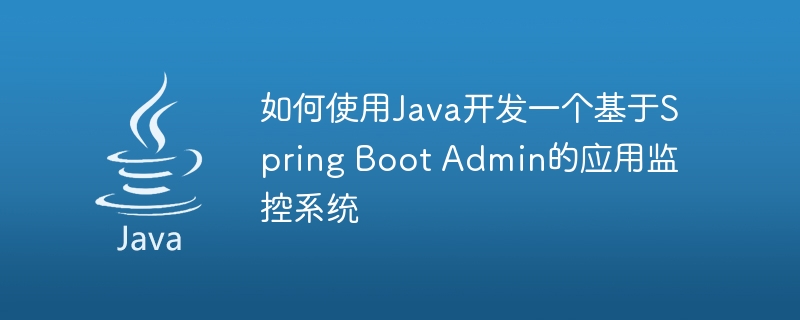 如何使用Java开发一个基于Spring Boot Admin的应用监控系统