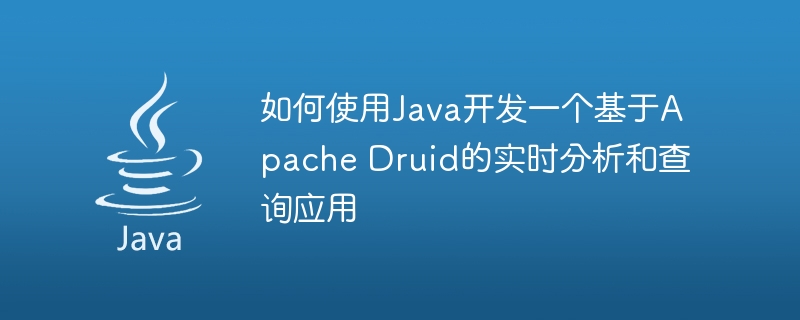 如何使用Java开发一个基于Apache Druid的实时分析和查询应用