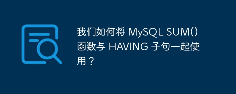 我们如何将 MySQL SUM() 函数与 HAVING 子句一起使用？