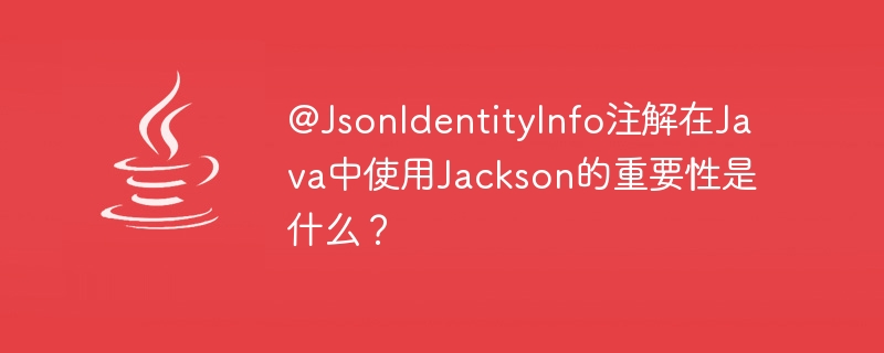 Java で Jackson を使用する @JsonIdentityInfo アノテーションの重要性は何ですか?