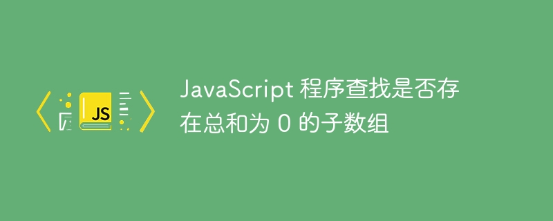 JavaScript 程序查找是否存在总和为 0 的子数组