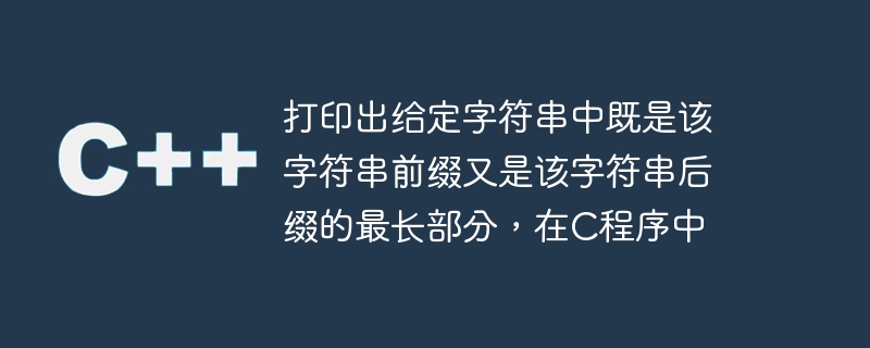 打印出给定字符串中既是该字符串前缀又是该字符串后缀的最长部分，在C程序中