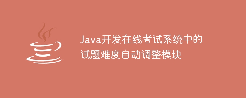 Java develops an automatic adjustment module for test question difficulty in an online examination system