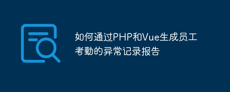 如何通过PHP和Vue生成员工考勤的异常记录报告