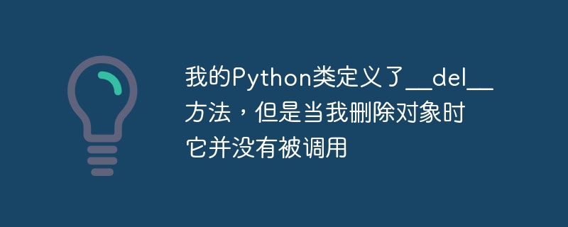 Ma classe Python définit la méthode __del__, mais elle nest pas appelée lorsque je supprime lobjet