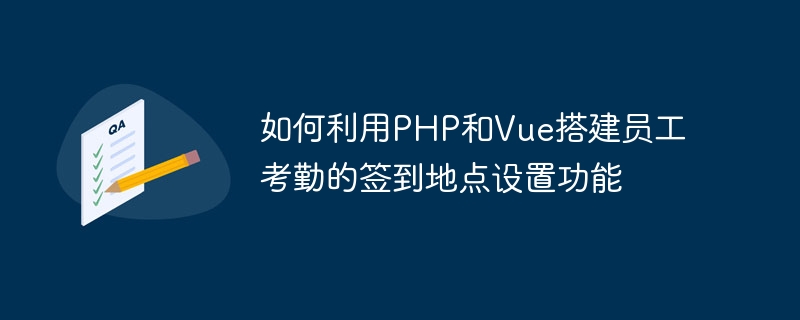 PHP와 Vue를 사용하여 직원 출석체크인 위치 설정 기능을 구축하는 방법