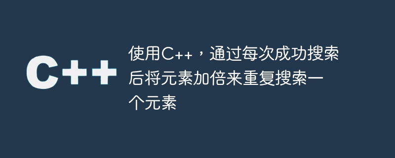 C++ を使用して、検索が成功するたびに要素を 2 倍にして要素を繰り返し検索します。