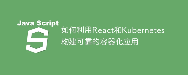 React와 Kubernetes를 사용하여 안정적인 컨테이너형 애플리케이션을 구축하는 방법