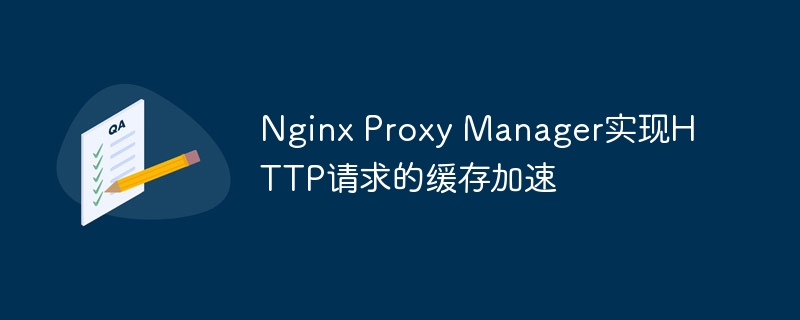 Nginx Proxy Manager实现HTTP请求的缓存加速