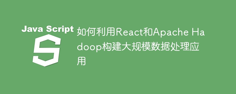 如何利用React和Apache Hadoop构建大规模数据处理应用