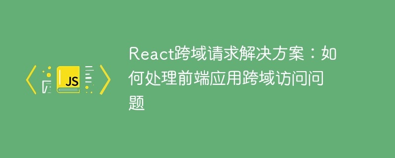 React cross-domain request solution: how to deal with cross-domain access issues in front-end applications