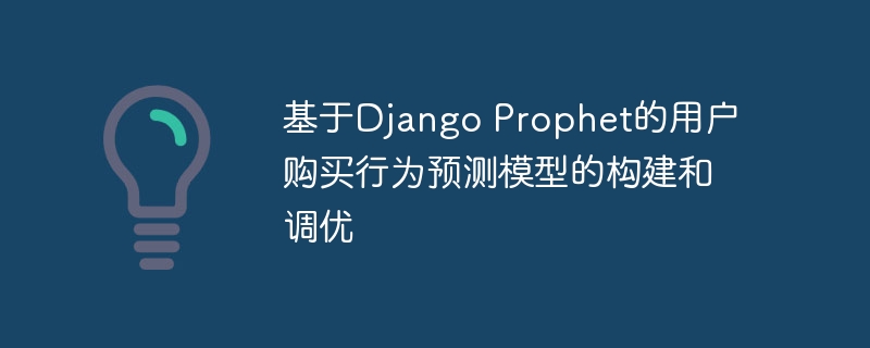 基于Django Prophet的用户购买行为预测模型的构建和调优