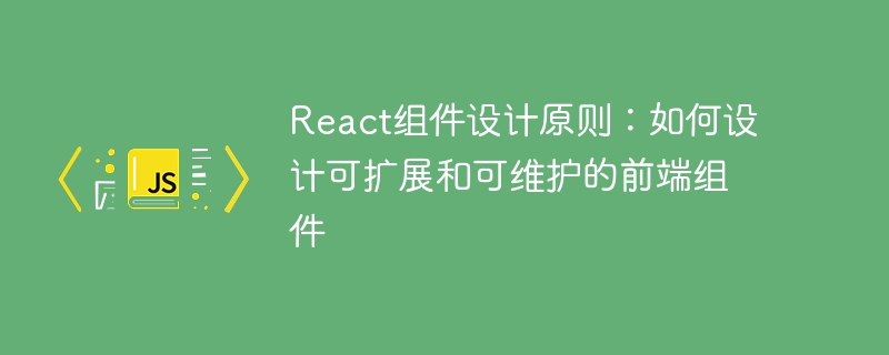 React 구성 요소 설계 원칙: 확장 가능하고 유지 관리 가능한 프런트 엔드 구성 요소를 설계하는 방법