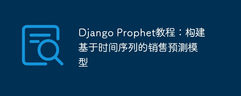 Django Prophet教程：构建基于时间序列的销售预测模型