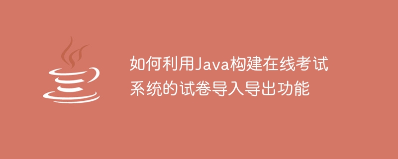 Java를 사용하여 온라인 시험 시스템의 시험지 가져오기 및 내보내기 기능을 구축하는 방법