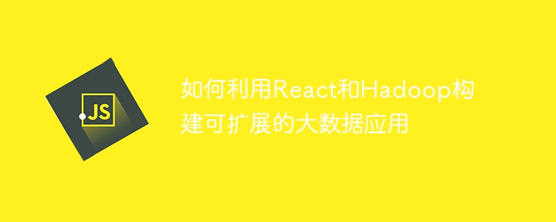 React와 Hadoop을 사용하여 확장 가능한 빅 데이터 애플리케이션을 구축하는 방법