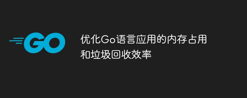 优化Go语言应用的内存占用和垃圾回收效率