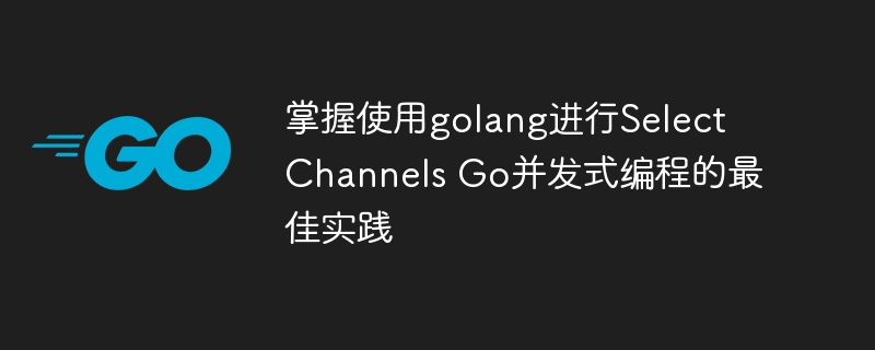 掌握使用golang进行Select Channels Go并发式编程的最佳实践