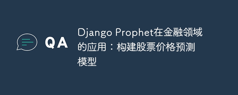 Django Prophet在金融领域的应用：构建股票价格预测模型