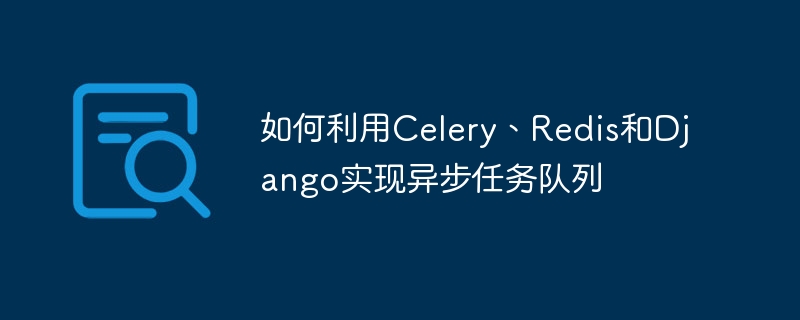 如何利用Celery、Redis和Django實現非同步任務隊列