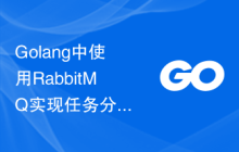 Golang中使用RabbitMQ实现任务分发、负载均衡和容错处理的最佳策略