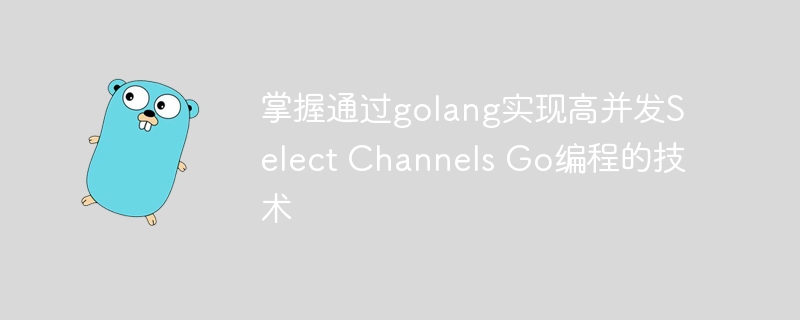 掌握通过golang实现高并发Select Channels Go编程的技术