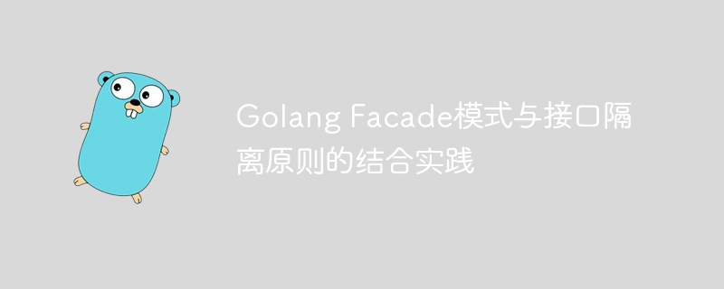 Golang Facade模式与接口隔离原则的结合实践