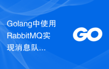 Golang中使用RabbitMQ实现消息队列的原理和实践