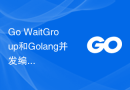 Go WaitGroup和Golang并发编程的最佳实践