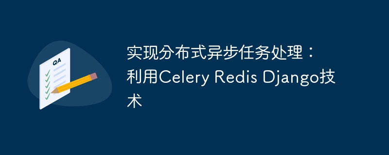 实现分布式异步任务处理：利用Celery Redis Django技术