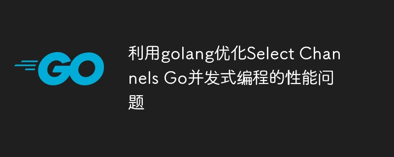 利用golang优化Select Channels Go并发式编程的性能问题