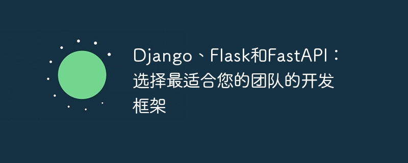 Django, Flask 및 FastAPI: 팀에 가장 적합한 개발 프레임워크를 선택하세요