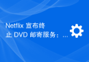 Netflix 宣布终止 DVD 邮寄服务：在过去25年寄出超过52亿张光盘的纪录即将结束