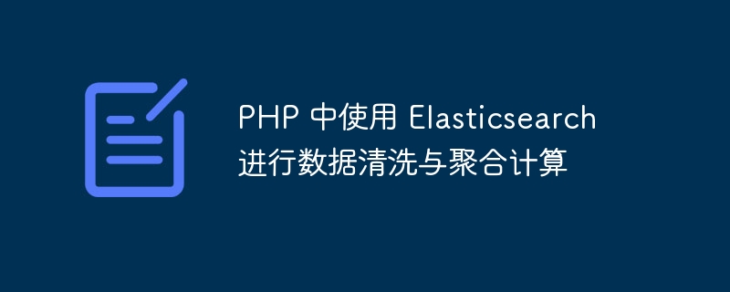 PHP 中使用 Elasticsearch 进行数据清洗与聚合计算