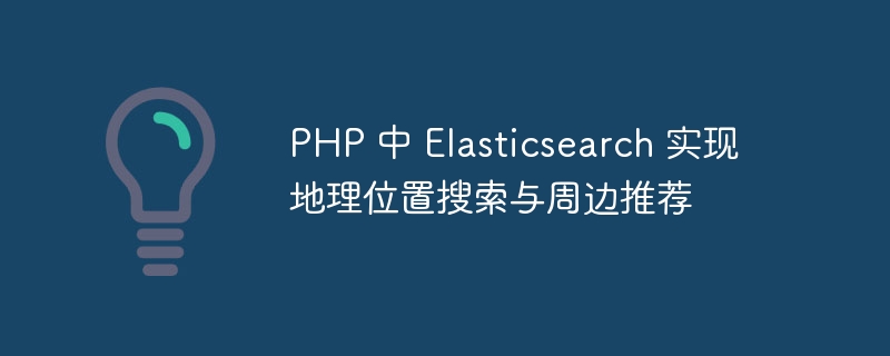 PHP 中 Elasticsearch 实现地理位置搜索与周边推荐